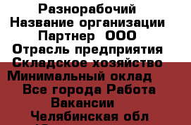 Разнорабочий › Название организации ­ Партнер, ООО › Отрасль предприятия ­ Складское хозяйство › Минимальный оклад ­ 1 - Все города Работа » Вакансии   . Челябинская обл.,Южноуральск г.